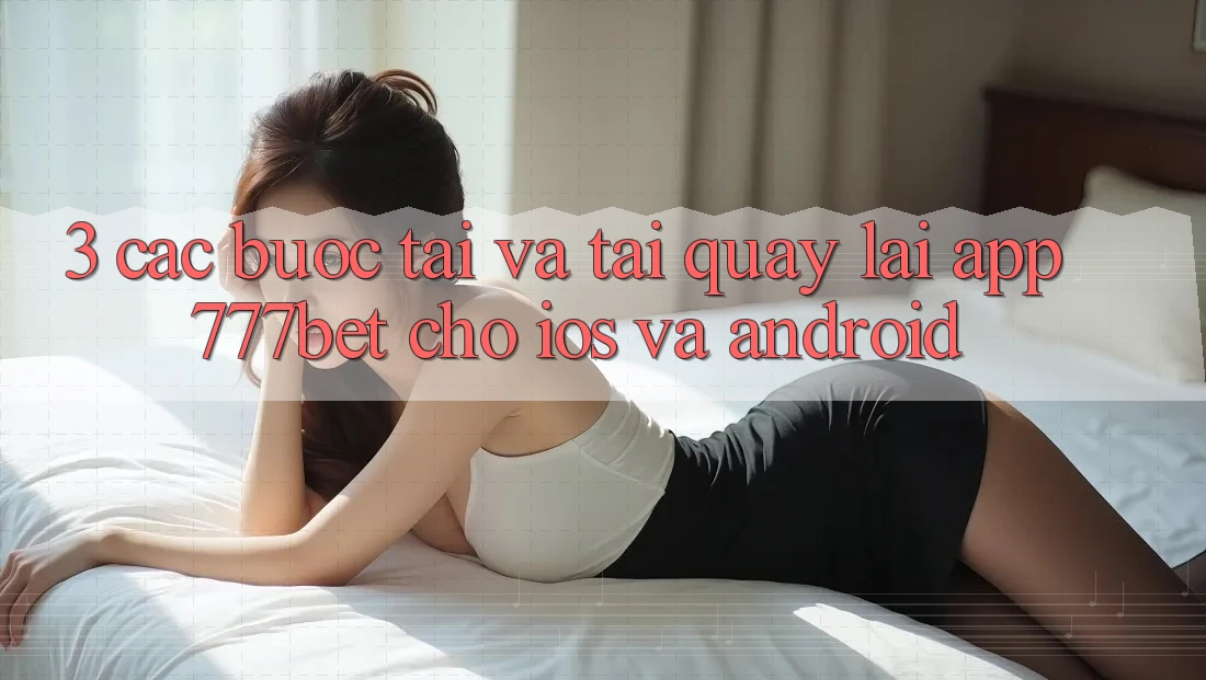 3. Các bước Tải Và Tải quay lại App 777bet Cho iOS Và Android