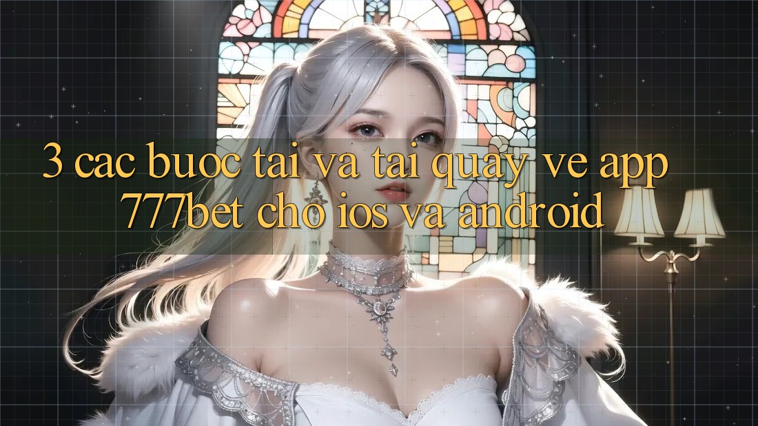 3. Các bước Tải Và Tải quay về App 777bet Cho iOS Và Android