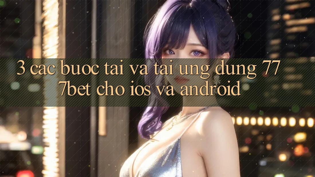 3. Các bước Tải Và Tải Ứng Dụng 777bet Cho iOS Và Android