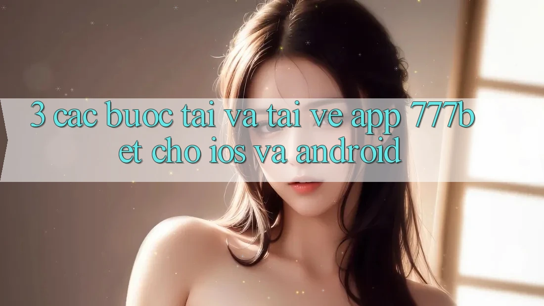 3. Các bước Tải Và Tải về App 777bet Cho iOS Và Android