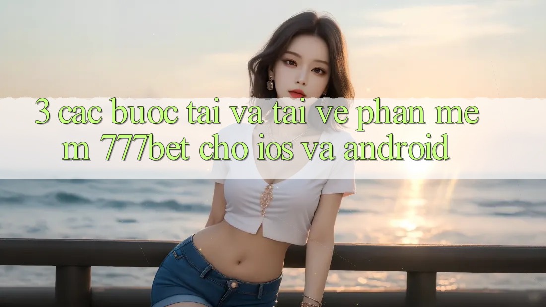 3. Các bước Tải Và Tải về Phần mềm 777bet Cho iOS Và Android
