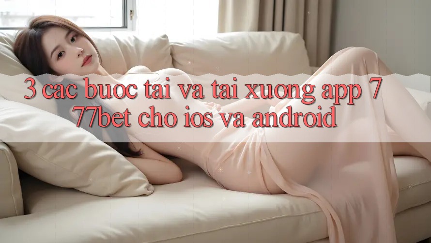 3. Các bước Tải Và Tải xuống App 777bet Cho iOS Và Android 3. Các bước Tải Và Tải xuống App 777bet Cho iOS Và Android