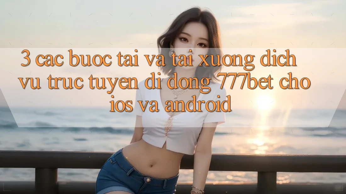 3. Các bước Tải Và Tải xuống Dịch vụ trực tuyến di động 777bet Cho iOS Và Android 3. Các bước Tải Và Tải xuống Dịch vụ trực tuyến di động 777bet Cho iOS Và Android