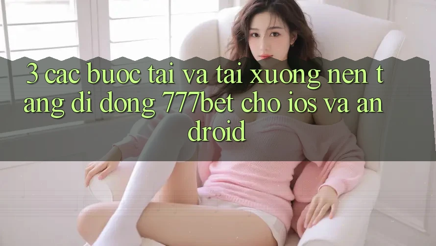 3. Các bước Tải Và Tải xuống Nền tảng di động 777bet Cho iOS Và Android