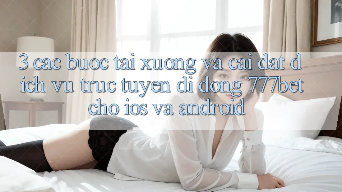 3. Các bước Tải xuống Và Cài Đặt Dịch vụ trực tuyến di động 777bet Cho iOS Và Android