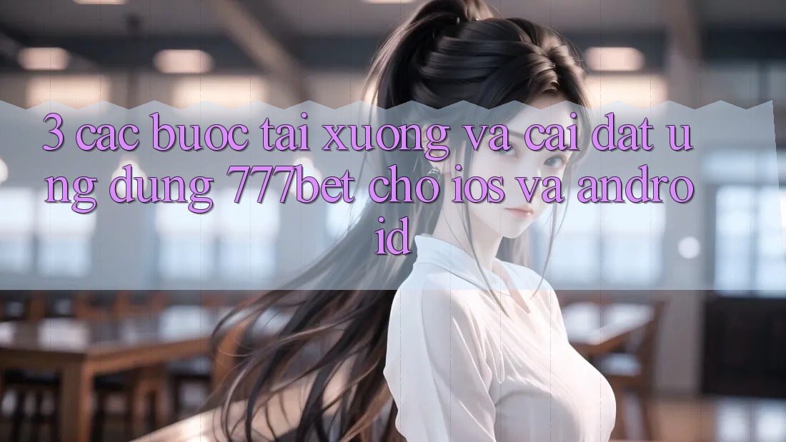 3. Các bước Tải xuống Và Cài Đặt Ứng Dụng 777bet Cho iOS Và Android