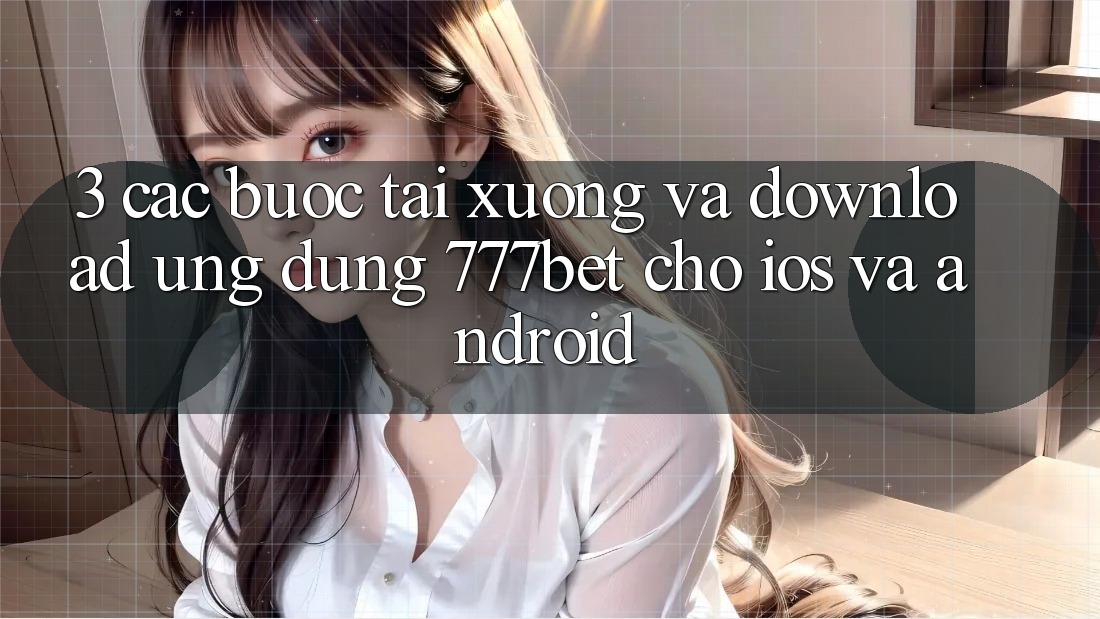 3. Các bước Tải xuống Và Download Ứng Dụng 777bet Cho iOS Và Android