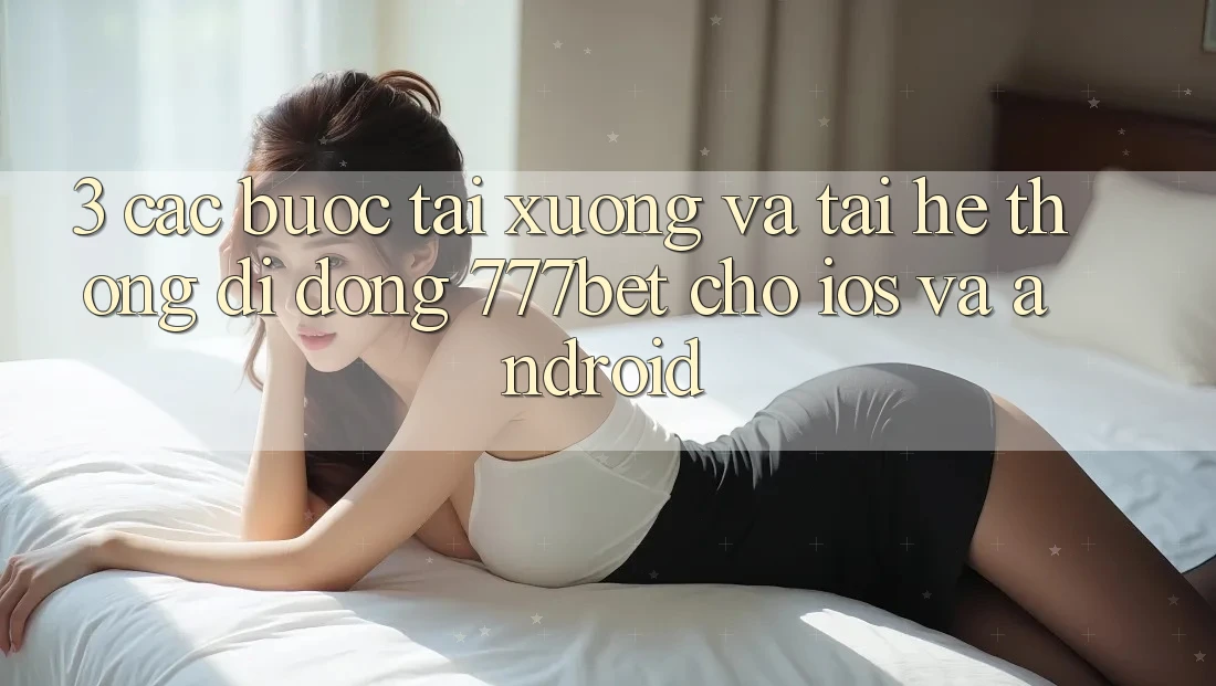 3. Các bước Tải xuống Và Tải Hệ thống di động 777bet Cho iOS Và Android 3. Các bước Tải xuống Và Tải Hệ thống di động 777bet Cho iOS Và Android