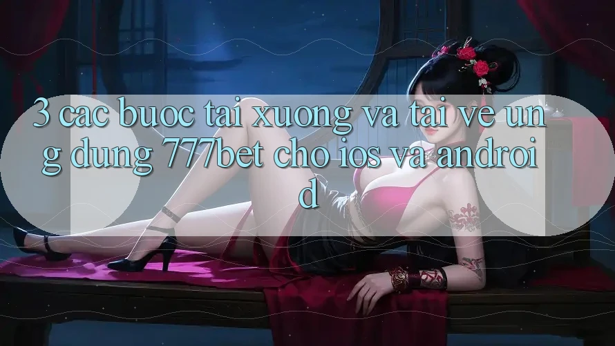 3. Các bước Tải xuống Và Tải về Ứng Dụng 777bet Cho iOS Và Android