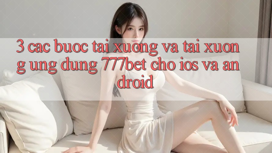 3. Các bước Tải xuống Và Tải xuống Ứng Dụng 777bet Cho iOS Và Android 3. Các bước Tải xuống Và Tải xuống Ứng Dụng 777bet Cho iOS Và Android