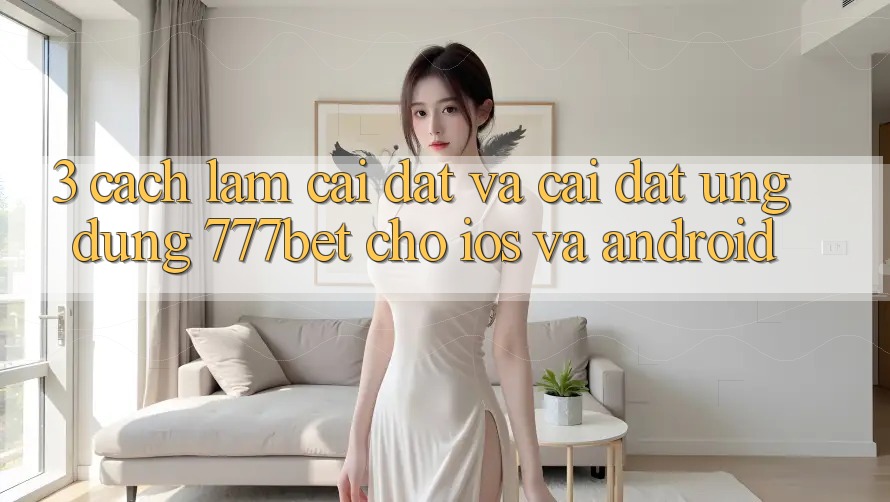 3. Cách làm Cài đặt Và Cài Đặt Ứng Dụng 777bet Cho iOS Và Android