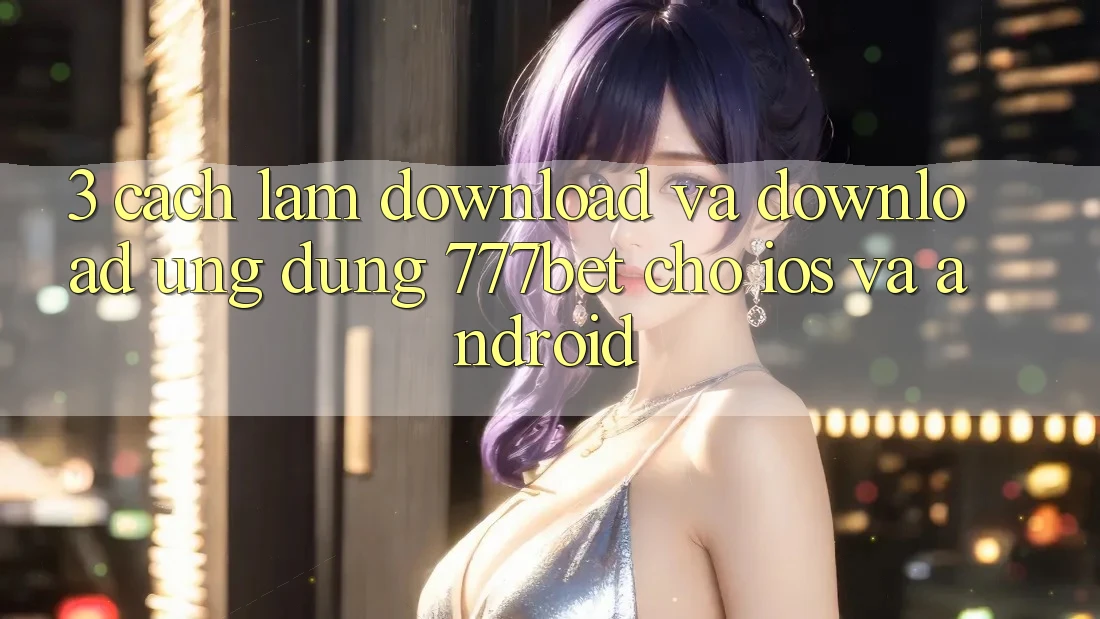 3. Cách làm Download Và Download Ứng Dụng 777bet Cho iOS Và Android