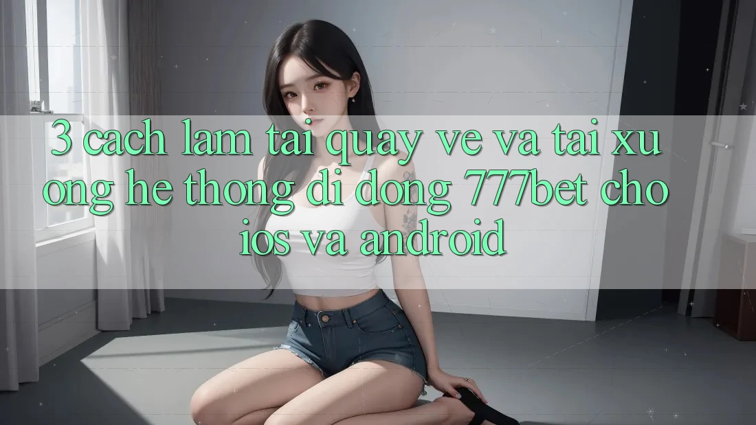 3. Cách làm Tải quay về Và Tải xuống Hệ thống di động 777bet Cho iOS Và Android