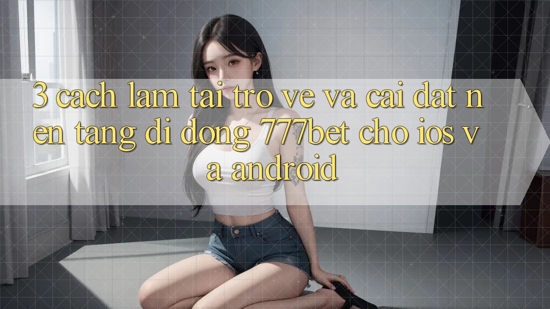 3. Cách làm Tải trở về Và Cài Đặt Nền tảng di động 777bet Cho iOS Và Android 3. Cách làm Tải trở về Và Cài Đặt Nền tảng di động 777bet Cho iOS Và Android