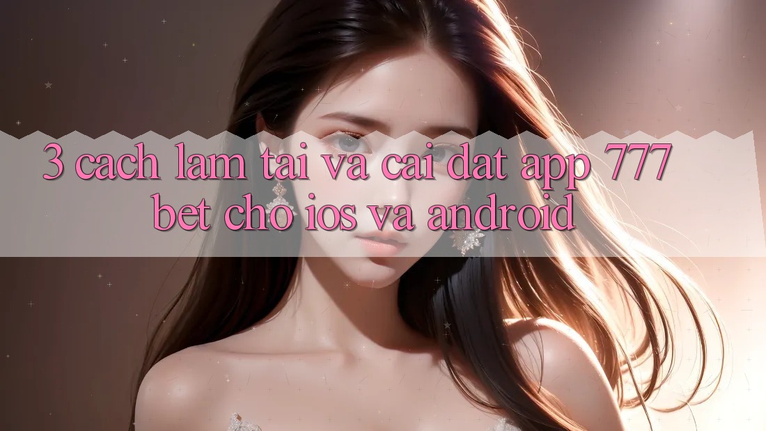 3. Cách làm Tải Và Cài Đặt App 777bet Cho iOS Và Android