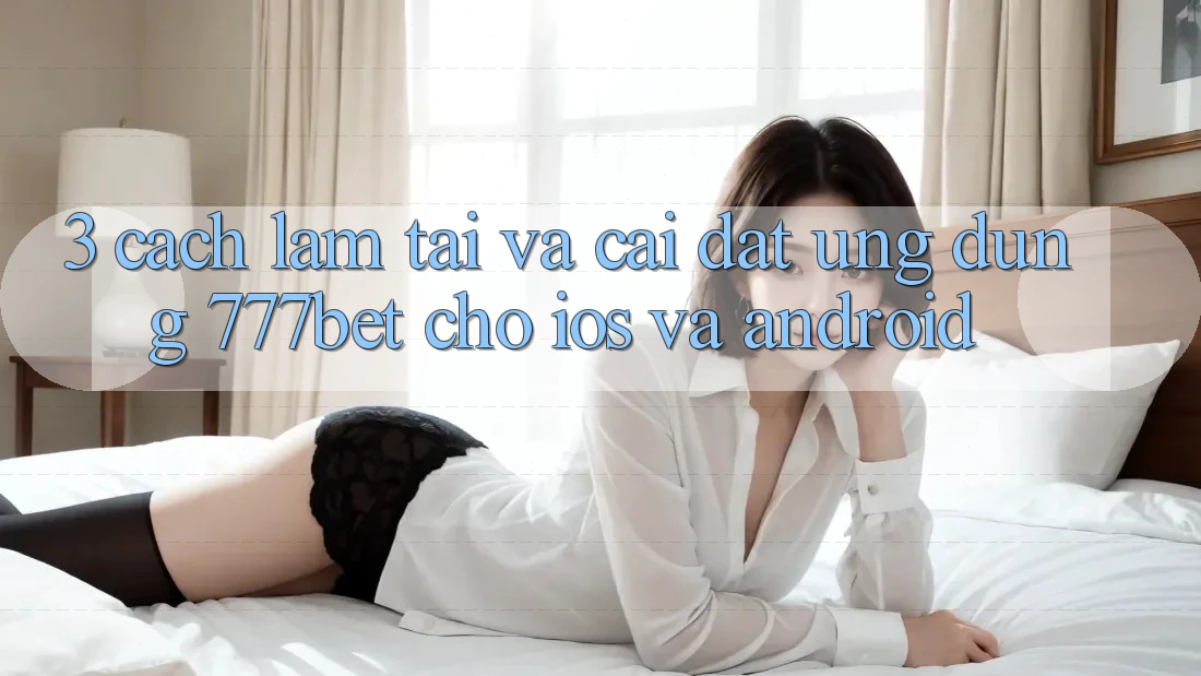 3. Cách làm Tải Và Cài Đặt Ứng Dụng 777bet Cho iOS Và Android