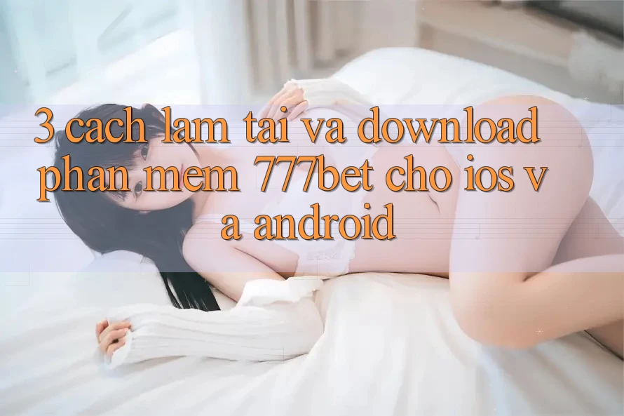 3. Cách làm Tải Và Download Phần mềm 777bet Cho iOS Và Android