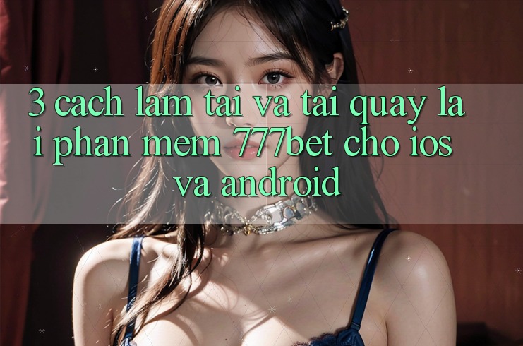 3. Cách làm Tải Và Tải quay lại Phần mềm 777bet Cho iOS Và Android