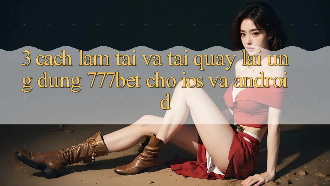 3. Cách làm Tải Và Tải quay lại Ứng Dụng 777bet Cho iOS Và Android 3. Cách làm Tải Và Tải quay lại Ứng Dụng 777bet Cho iOS Và Android