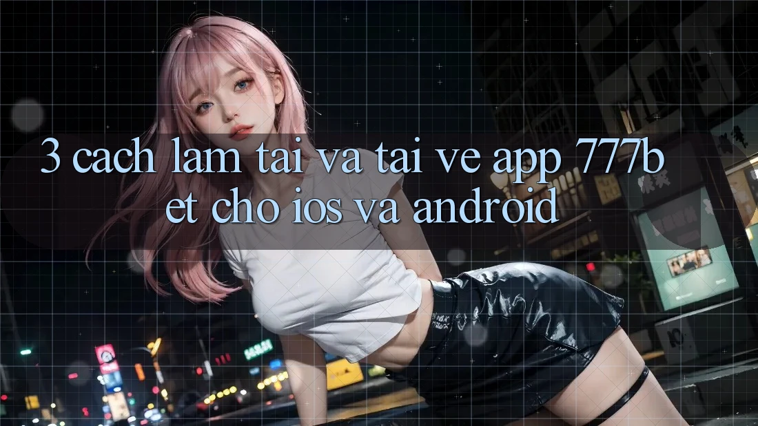 3. Cách làm Tải Và Tải về App 777bet Cho iOS Và Android