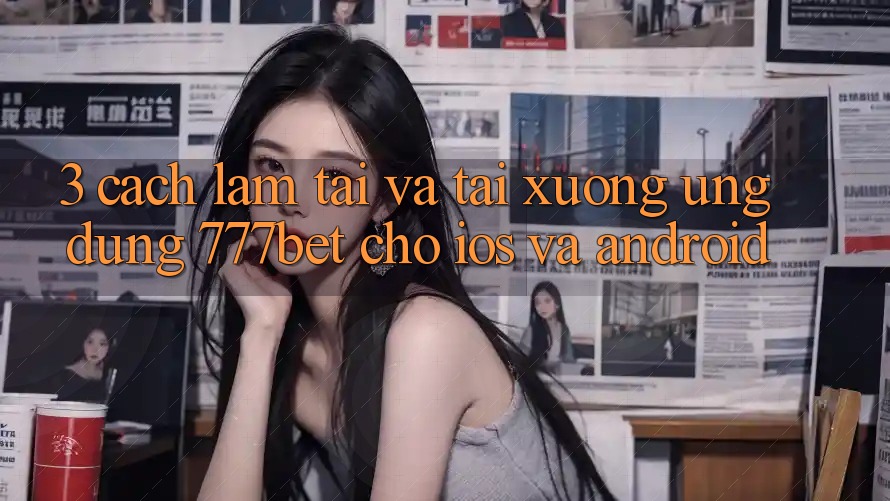 3. Cách làm Tải Và Tải xuống Ứng Dụng 777bet Cho iOS Và Android