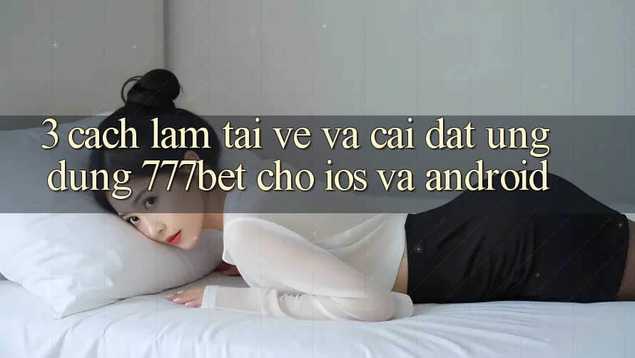 3. Cách làm Tải về Và Cài Đặt Ứng Dụng 777bet Cho iOS Và Android