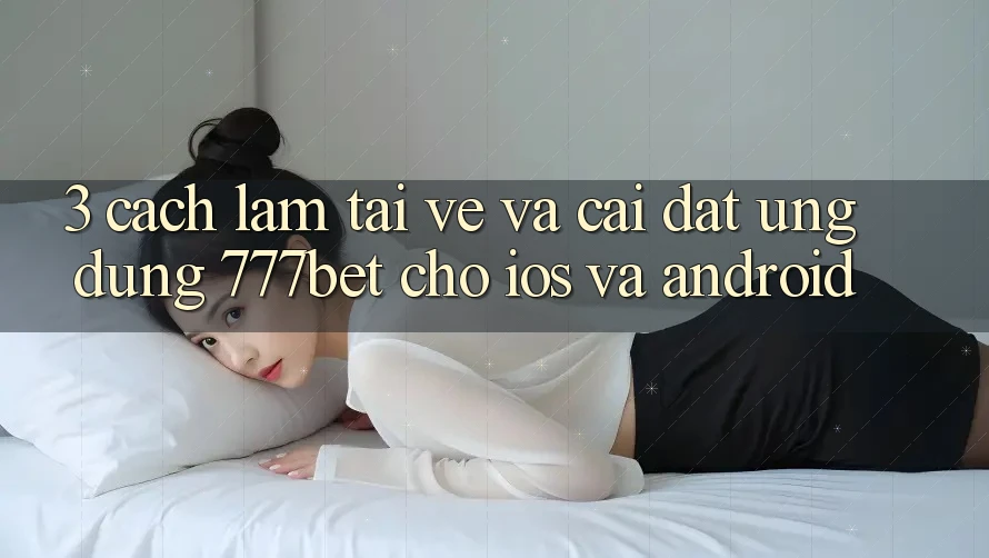 3. Cách làm Tải về Và Cài Đặt Ứng Dụng 777bet Cho iOS Và Android
