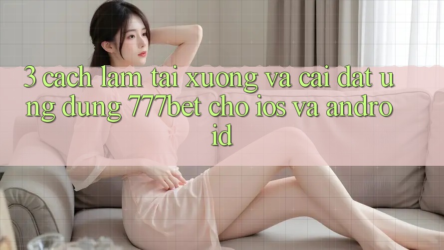 3. Cách làm Tải xuống Và Cài Đặt Ứng Dụng 777bet Cho iOS Và Android