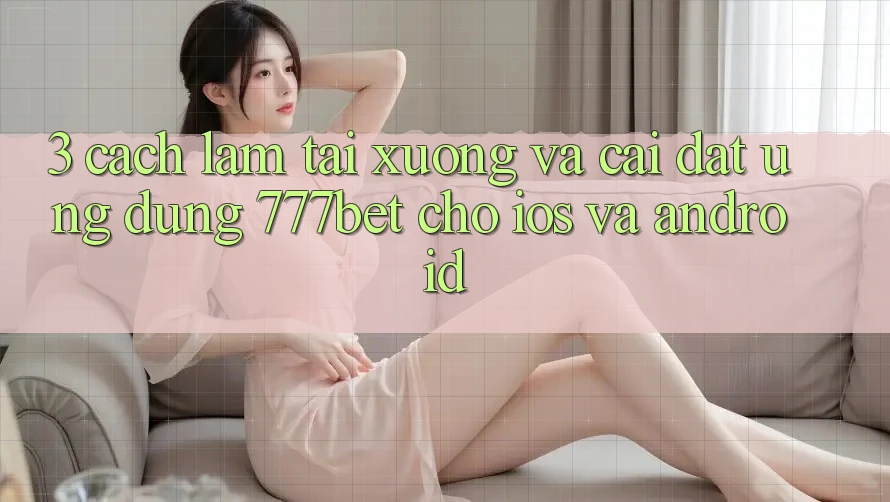 3. Cách làm Tải xuống Và Cài Đặt Ứng Dụng 777bet Cho iOS Và Android