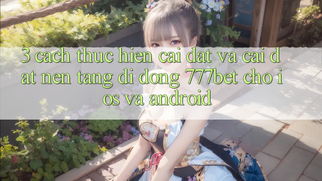 3. Cách thực hiện Cài đặt Và Cài Đặt Nền tảng di động 777bet Cho iOS Và Android 3. Cách thực hiện Cài đặt Và Cài Đặt Nền tảng di động 777bet Cho iOS Và Android
