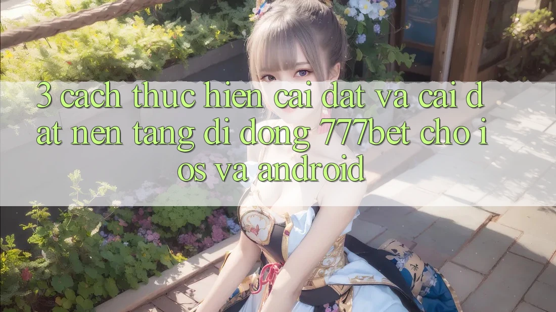 3. Cách thực hiện Cài đặt Và Cài Đặt Nền tảng di động 777bet Cho iOS Và Android