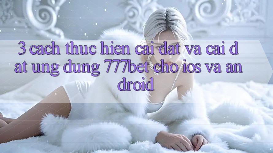 3. Cách thực hiện Cài đặt Và Cài Đặt Ứng Dụng 777bet Cho iOS Và Android