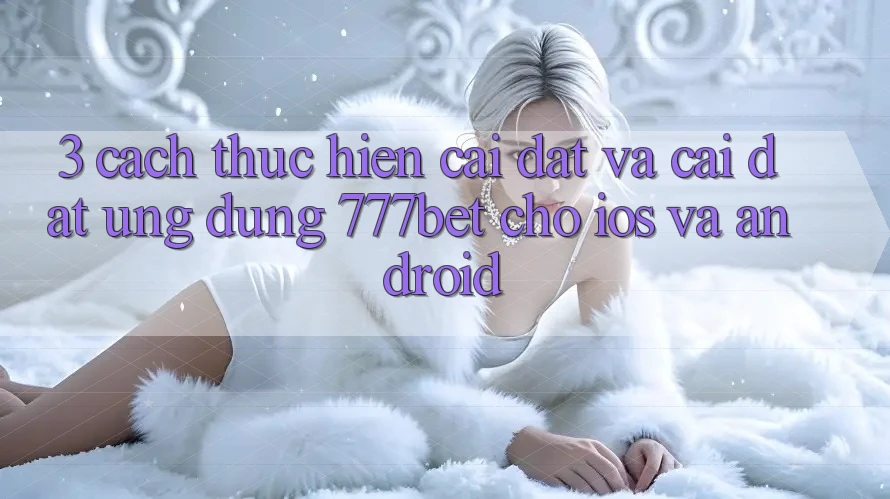 3. Cách thực hiện Cài đặt Và Cài Đặt Ứng Dụng 777bet Cho iOS Và Android