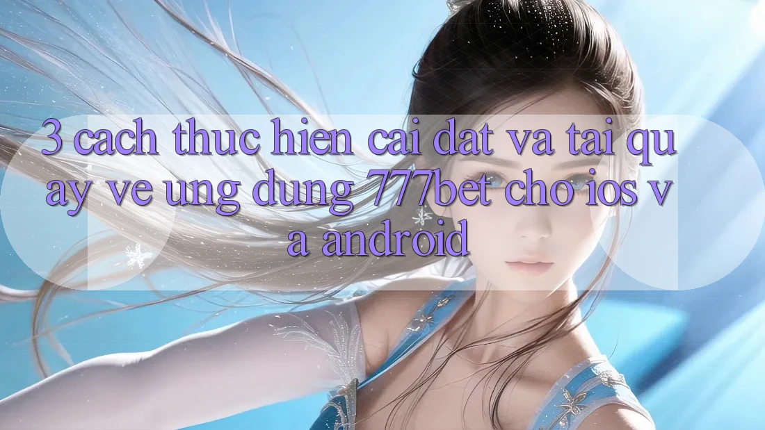 3. Cách thực hiện Cài đặt Và Tải quay về Ứng Dụng 777bet Cho iOS Và Android