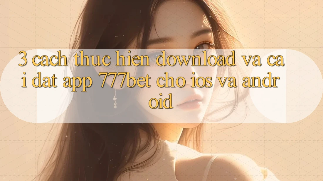 3. Cách thực hiện Download Và Cài Đặt App 777bet Cho iOS Và Android