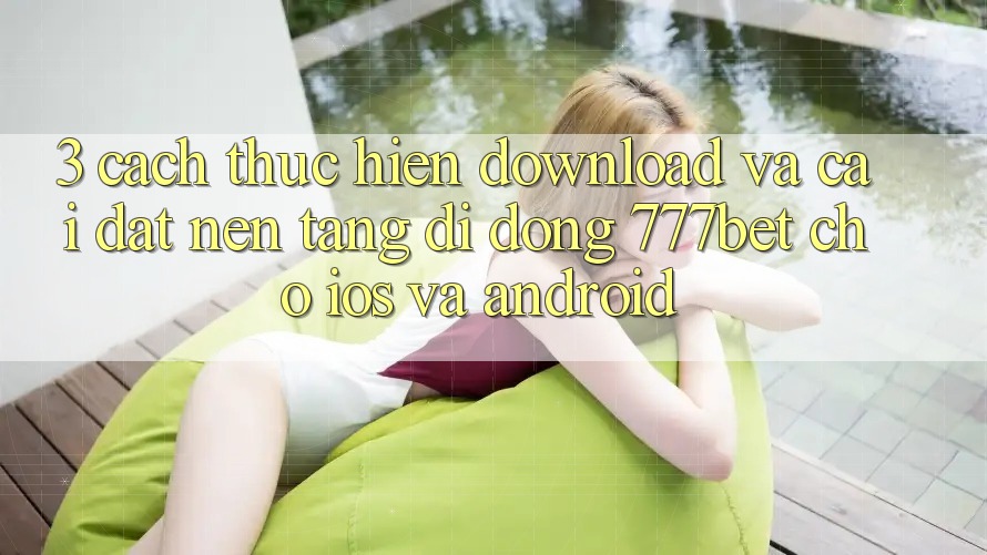 3. Cách thực hiện Download Và Cài Đặt Nền tảng di động 777bet Cho iOS Và Android