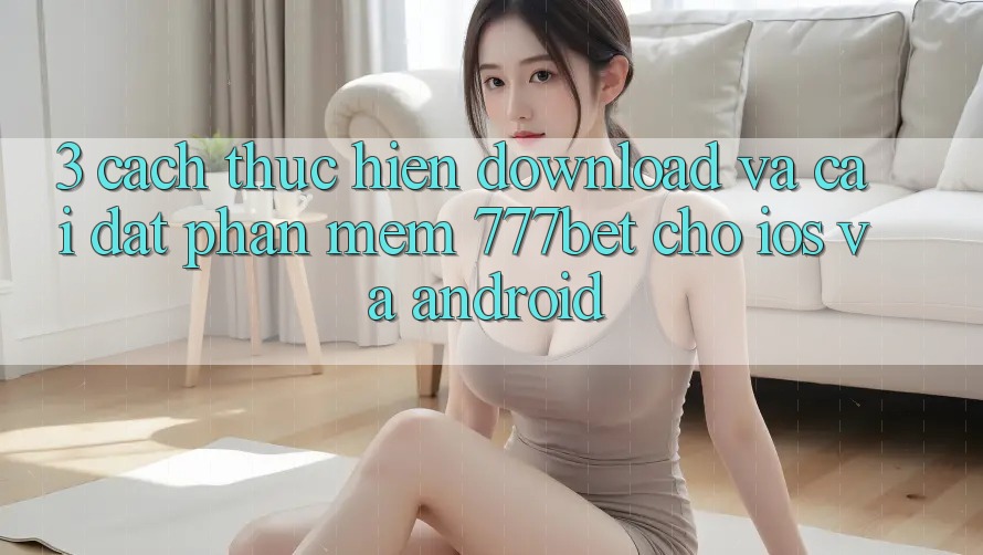 3. Cách thực hiện Download Và Cài Đặt Phần mềm 777bet Cho iOS Và Android 3. Cách thực hiện Download Và Cài Đặt Phần mềm 777bet Cho iOS Và Android