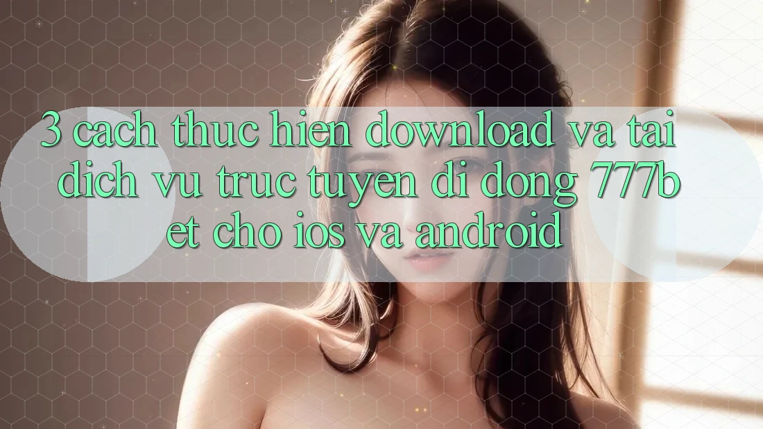 3. Cách thực hiện Download Và Tải Dịch vụ trực tuyến di động 777bet Cho iOS Và Android