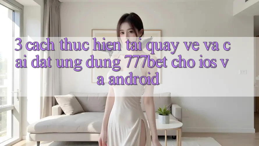 3. Cách thực hiện Tải quay về Và Cài Đặt Ứng Dụng 777bet Cho iOS Và Android