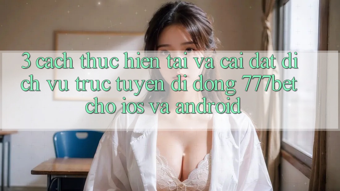 3. Cách thực hiện Tải Và Cài Đặt Dịch vụ trực tuyến di động 777bet Cho iOS Và Android