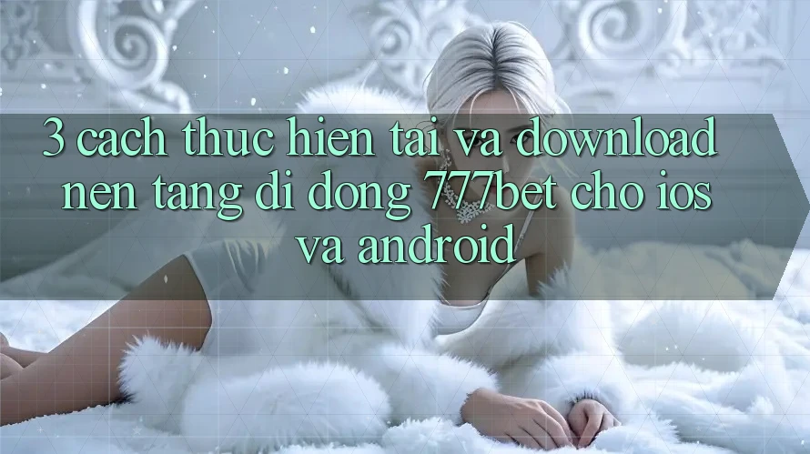 3. Cách thực hiện Tải Và Download Nền tảng di động 777bet Cho iOS Và Android
