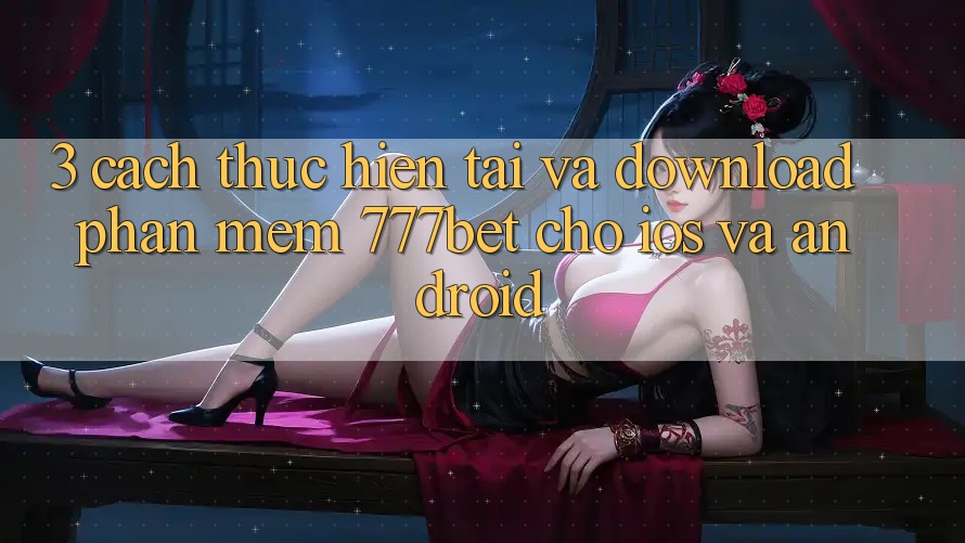 3. Cách thực hiện Tải Và Download Phần mềm 777bet Cho iOS Và Android