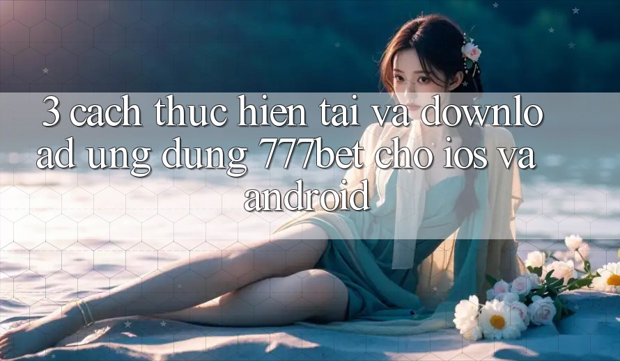 3. Cách thực hiện Tải Và Download Ứng Dụng 777bet Cho iOS Và Android
