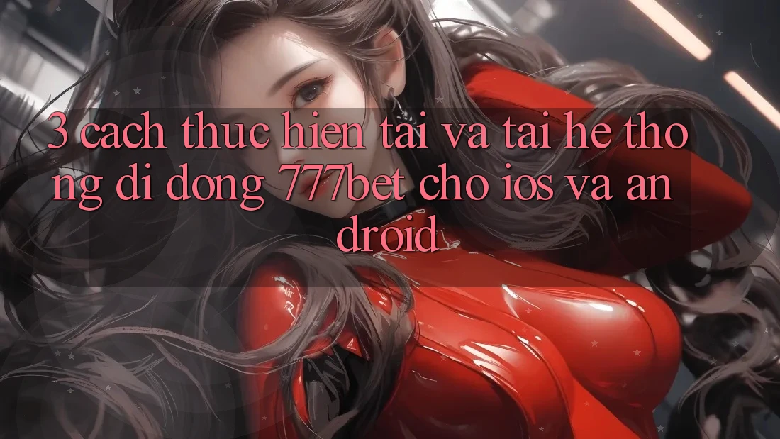 3. Cách thực hiện Tải Và Tải Hệ thống di động 777bet Cho iOS Và Android 3. Cách thực hiện Tải Và Tải Hệ thống di động 777bet Cho iOS Và Android