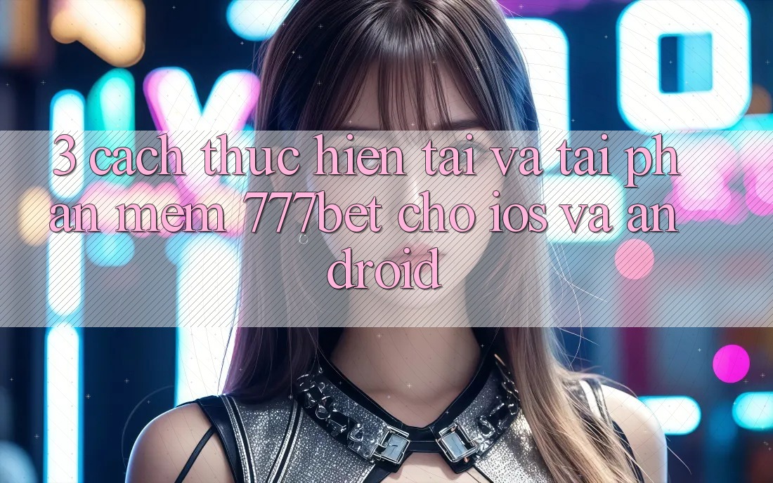 3. Cách thực hiện Tải Và Tải Phần mềm 777bet Cho iOS Và Android