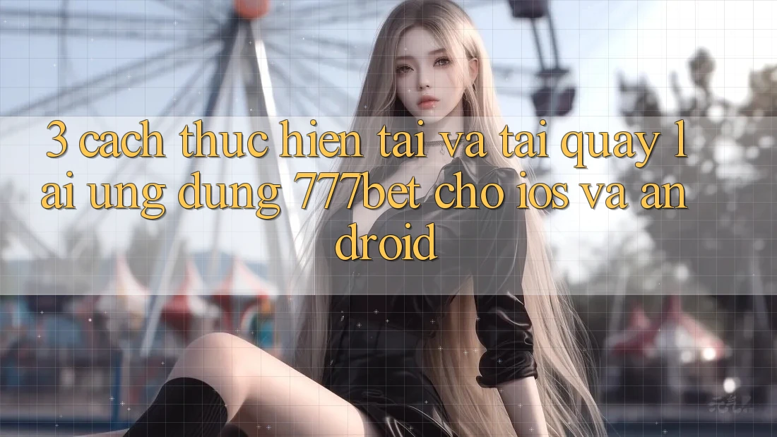 3. Cách thực hiện Tải Và Tải quay lại Ứng Dụng 777bet Cho iOS Và Android