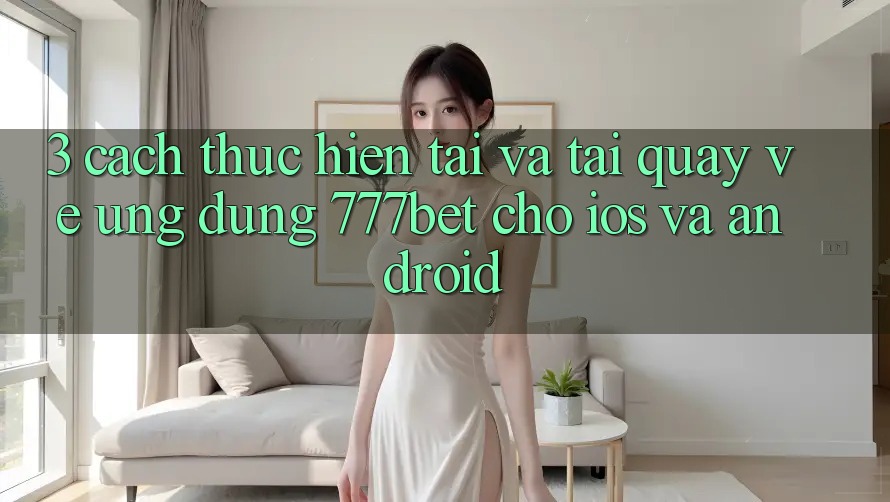3. Cách thực hiện Tải Và Tải quay về Ứng Dụng 777bet Cho iOS Và Android