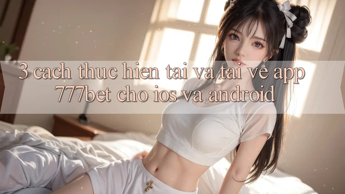 3. Cách thực hiện Tải Và Tải về App 777bet Cho iOS Và Android 3. Cách thực hiện Tải Và Tải về App 777bet Cho iOS Và Android