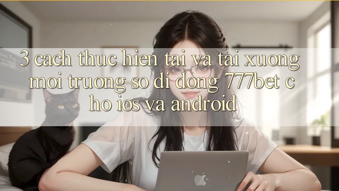 3. Cách thực hiện Tải Và Tải xuống Môi trường số di động 777bet Cho iOS Và Android