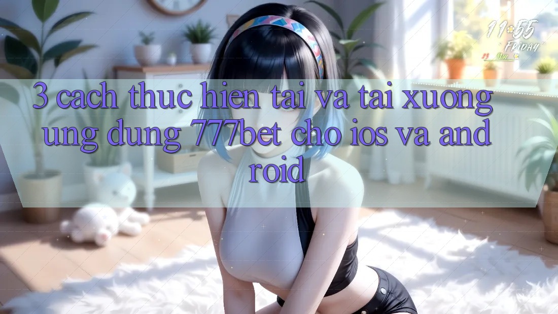 3. Cách thực hiện Tải Và Tải xuống Ứng Dụng 777bet Cho iOS Và Android